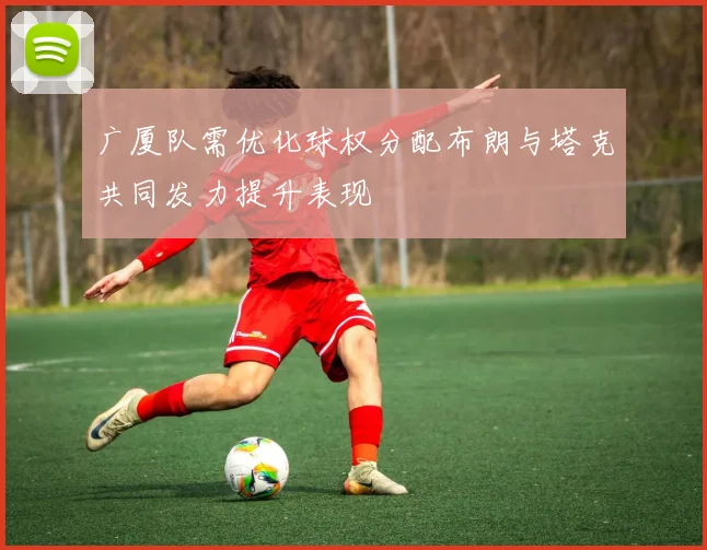 广厦队需优化球权分配布朗与塔克共同发力提升表现