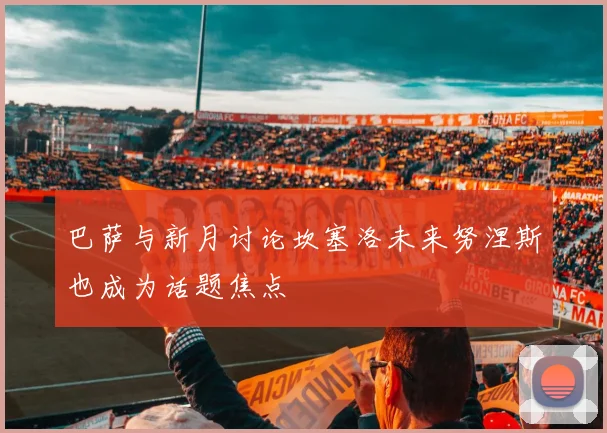 巴萨与新月讨论坎塞洛未来努涅斯也成为话题焦点