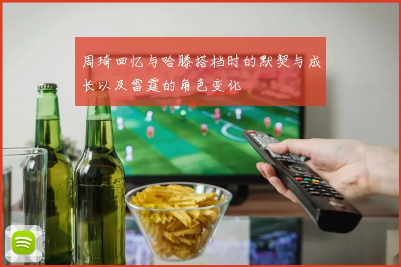 周琦回忆与哈滕搭档时的默契与成长以及雷霆的角色变化