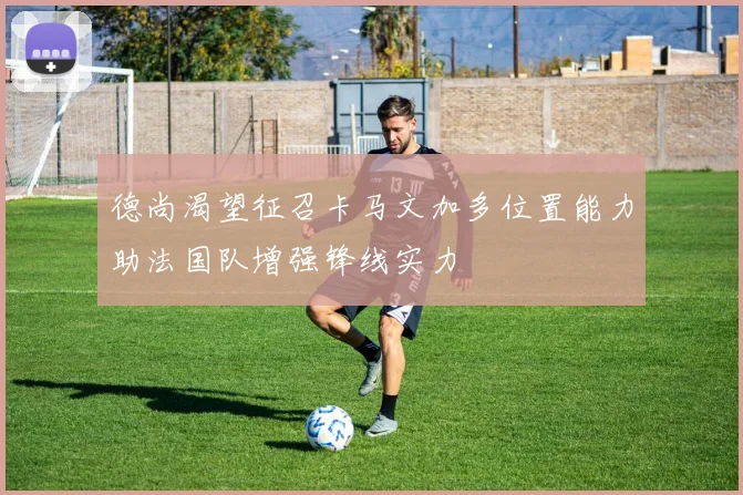 德尚渴望征召卡马文加多位置能力助法国队增强锋线实力