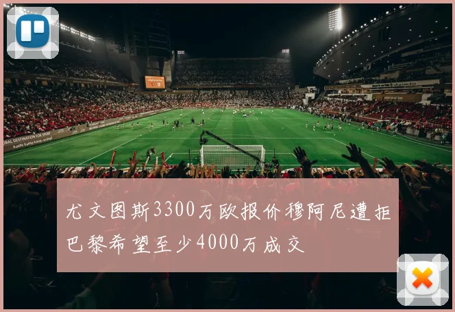 尤文图斯3300万欧报价穆阿尼遭拒巴黎希望至少4000万成交
