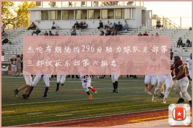 杰伦布朗场均296分助力球队东部第三却仅获东部第六排名