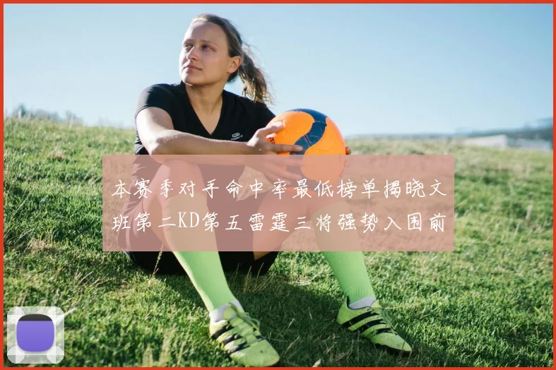 本赛季对手命中率最低榜单揭晓文班第二KD第五雷霆三将强势入围前十