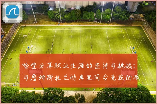 哈登分享职业生涯的坚持与挑战：与詹姆斯杜兰特库里同台竞技的艰辛