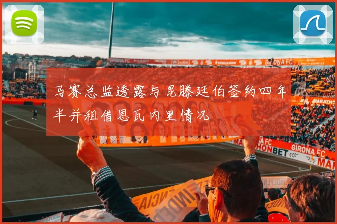 马赛总监透露与昆滕廷伯签约四年半并租借恩瓦内里情况