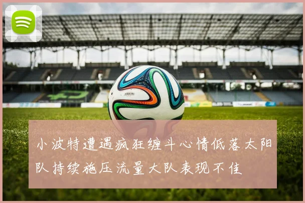 小波特遭遇疯狂缠斗心情低落太阳队持续施压流量大队表现不佳
