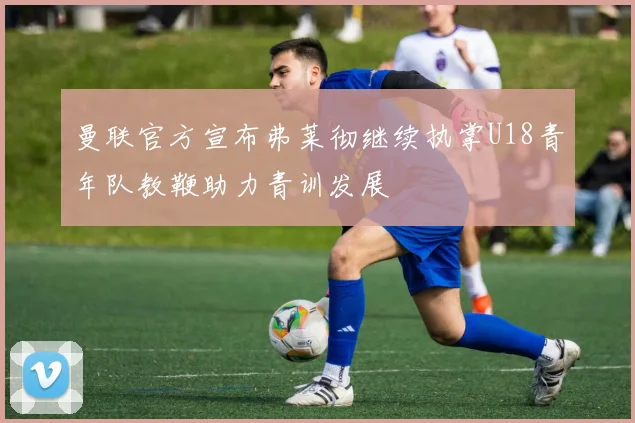 曼联官方宣布弗莱彻继续执掌U18青年队教鞭助力青训发展