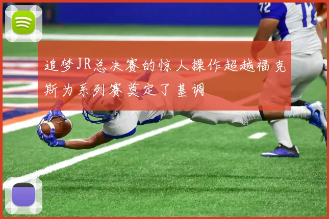追梦JR总决赛的惊人操作超越福克斯为系列赛奠定了基调