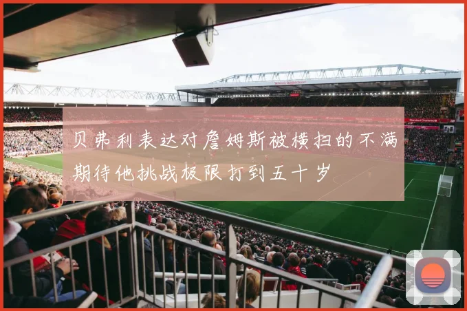 贝弗利表达对詹姆斯被横扫的不满期待他挑战极限打到五十岁