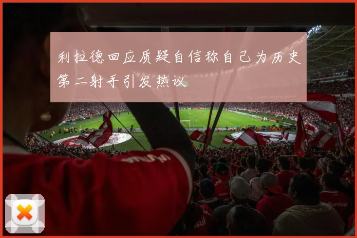 利拉德回应质疑自信称自己为历史第二射手引发热议