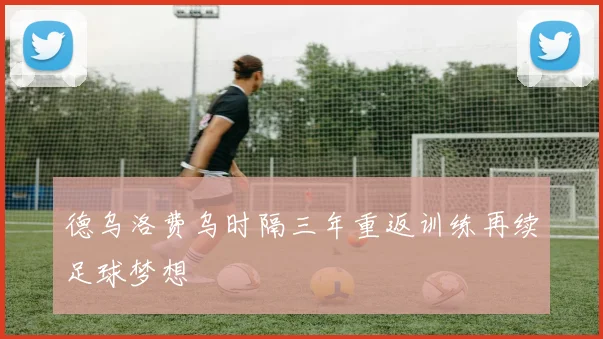 德乌洛费乌时隔三年重返训练再续足球梦想
