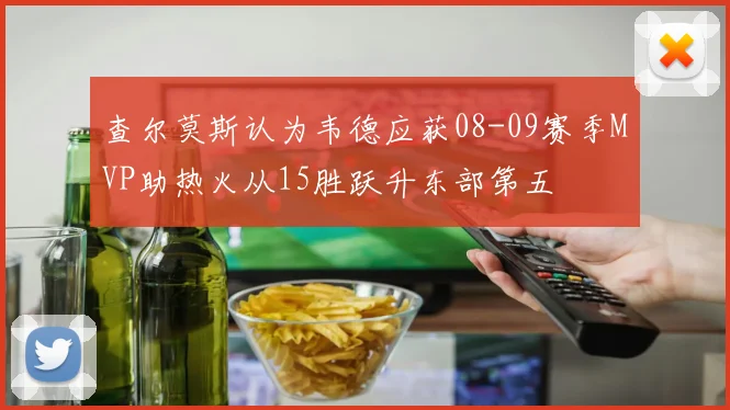 查尔莫斯认为韦德应获08-09赛季MVP助热火从15胜跃升东部第五
