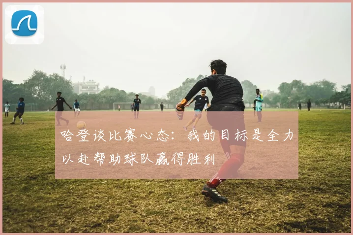 哈登谈比赛心态：我的目标是全力以赴帮助球队赢得胜利