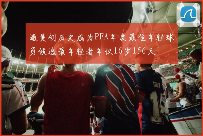 道曼创历史成为PFA年度最佳年轻球员候选最年轻者年仅16岁156天