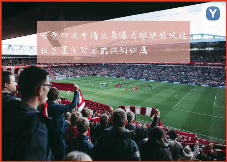 哈登四次申请交易曝光球迷感叹这位巨星何时才能找到归属
