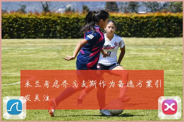 米兰考虑乔戈麦斯作为备选方案引发关注