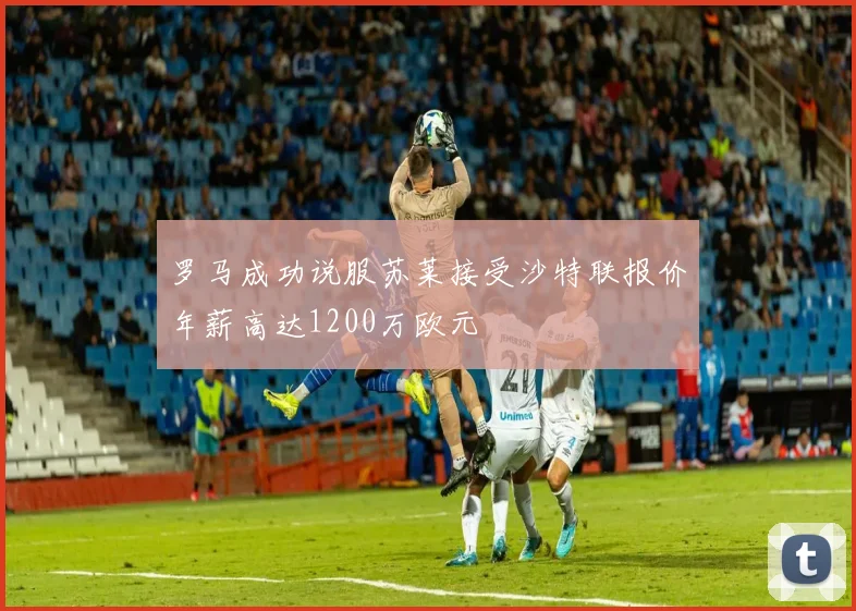 罗马成功说服苏莱接受沙特联报价年薪高达1200万欧元