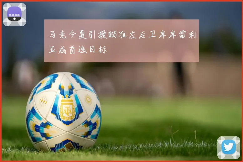 马竞今夏引援瞄准左后卫库库雷利亚成首选目标