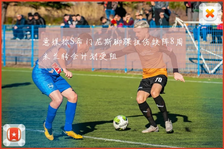 意媒称S希门尼斯脚踝扭伤缺阵8周米兰转会计划受阻
