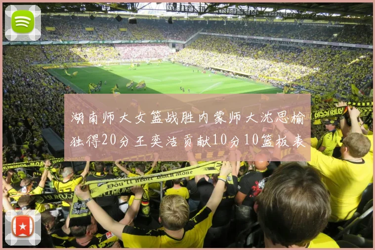 湖南师大女篮战胜内蒙师大沈思榆独得20分王奕洁贡献10分10篮板表现出色