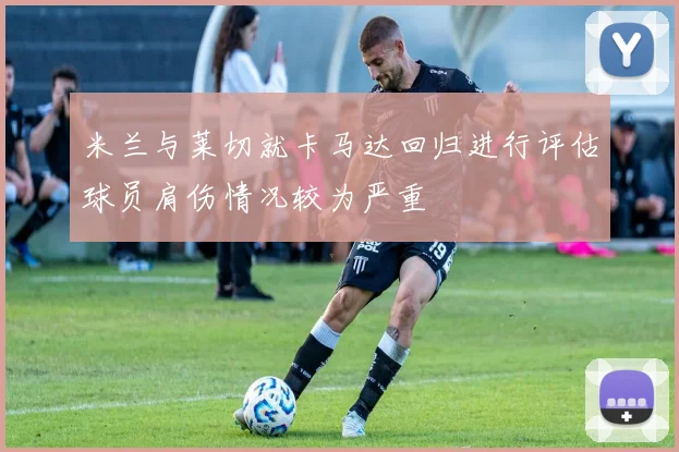 米兰与莱切就卡马达回归进行评估球员肩伤情况较为严重
