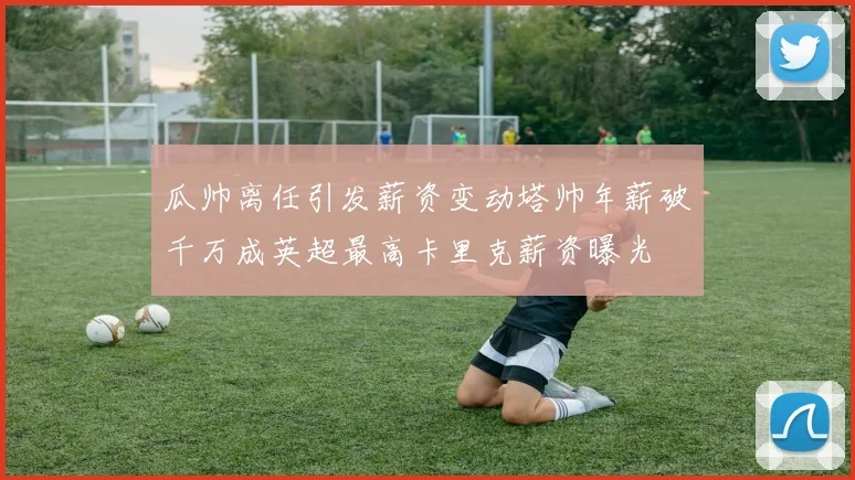 瓜帅离任引发薪资变动塔帅年薪破千万成英超最高卡里克薪资曝光